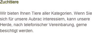 Zuchttiere

Wir bieten Ihnen Tiere aller Kategorien. Wenn Sie sich für unsere Aubrac interessiern, kann unsere Herde, nach telefonischer Vereinbarung, gerne besichtigt werden.